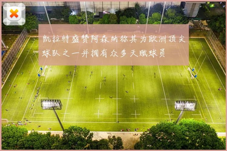 凯拉特盛赞阿森纳称其为欧洲顶尖球队之一并拥有众多天赋球员