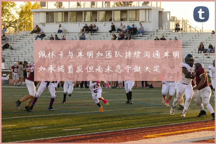 佩林卡与库明加团队持续沟通库明加承诺首发但尚未急于做决定