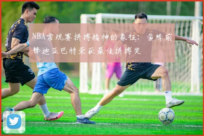 NBA常规赛拼搏精神的象征：黄蜂前锋迪亚巴特荣获最佳拼搏奖
