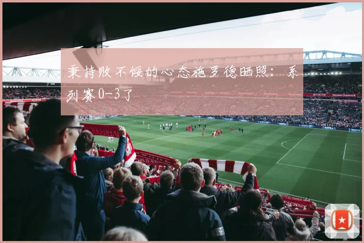 秉持败不馁的心态施罗德晒照：系列赛0-3了