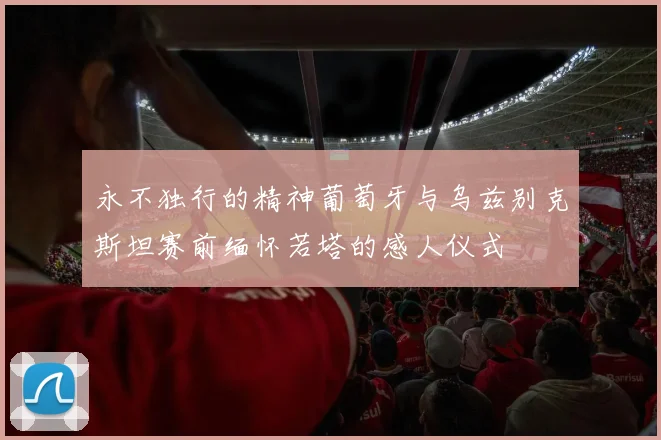 永不独行的精神葡萄牙与乌兹别克斯坦赛前缅怀若塔的感人仪式