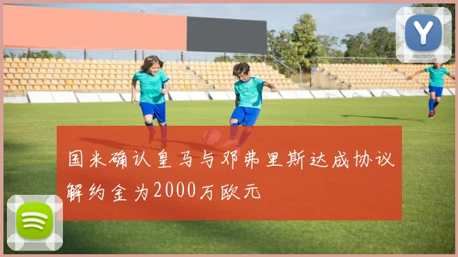 国米确认皇马与邓弗里斯达成协议解约金为2000万欧元