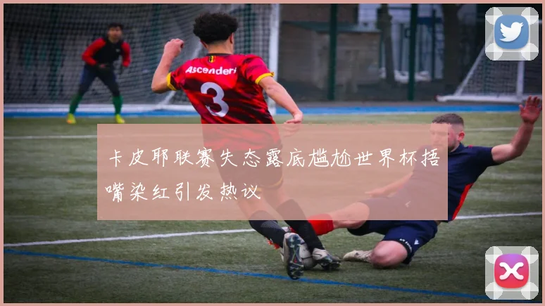卡皮耶联赛失态露底尴尬世界杯捂嘴染红引发热议