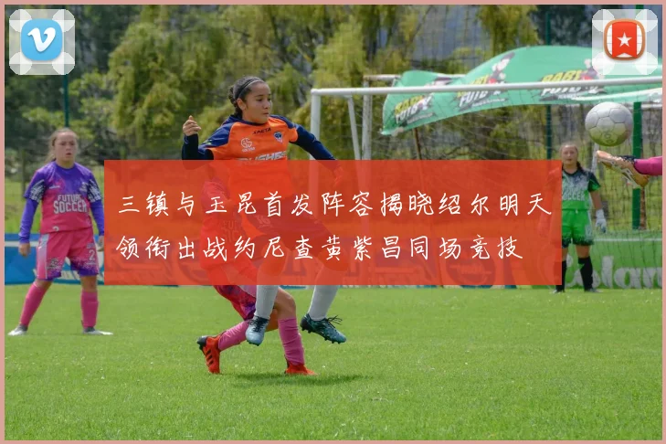 三镇与玉昆首发阵容揭晓绍尔明天领衔出战约尼查黄紫昌同场竞技