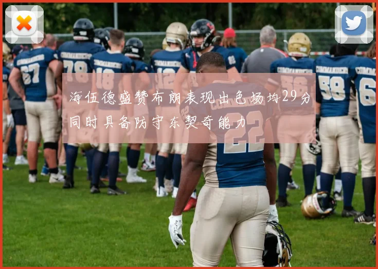 海伍德盛赞布朗表现出色场均29分同时具备防守东契奇能力