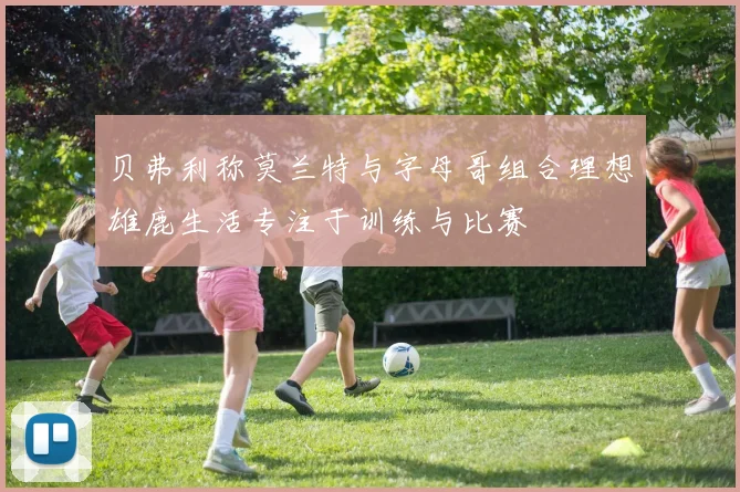 贝弗利称莫兰特与字母哥组合理想雄鹿生活专注于训练与比赛