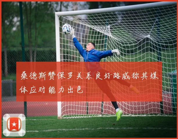 桑德斯赞保罗关系良好路威称其媒体应对能力出色