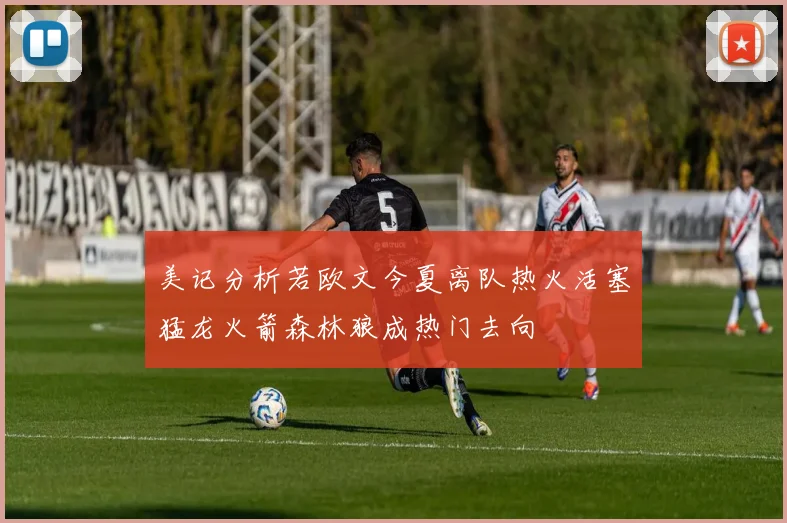 美记分析若欧文今夏离队热火活塞猛龙火箭森林狼成热门去向