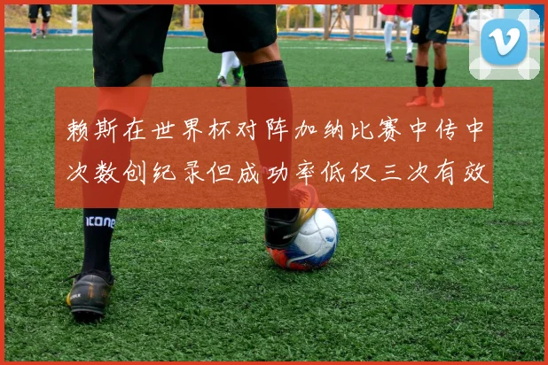 赖斯在世界杯对阵加纳比赛中传中次数创纪录但成功率低仅三次有效