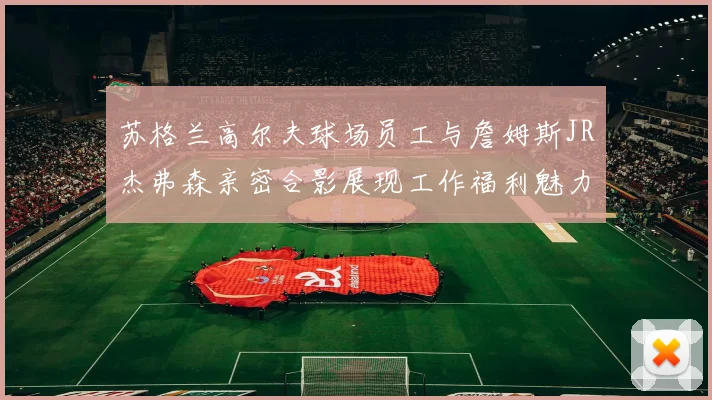 苏格兰高尔夫球场员工与詹姆斯JR杰弗森亲密合影展现工作福利魅力