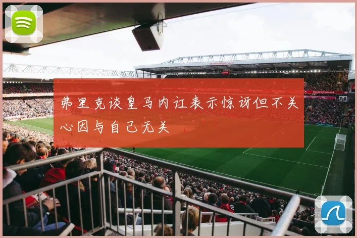 弗里克谈皇马内讧表示惊讶但不关心因与自己无关