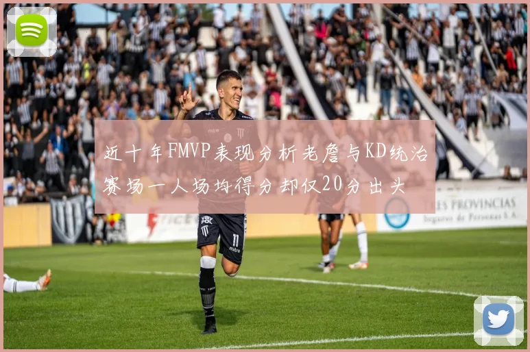 近十年FMVP表现分析老詹与KD统治赛场一人场均得分却仅20分出头