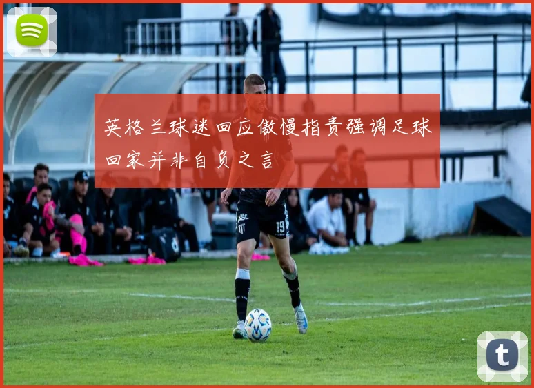 英格兰球迷回应傲慢指责强调足球回家并非自负之言