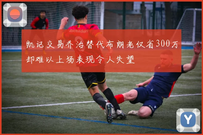凯记交易乔治替代布朗老仅省300万却难以上场表现令人失望