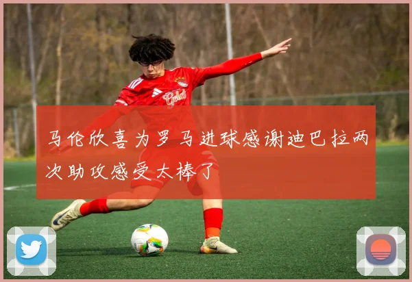 马伦欣喜为罗马进球感谢迪巴拉两次助攻感受太棒了