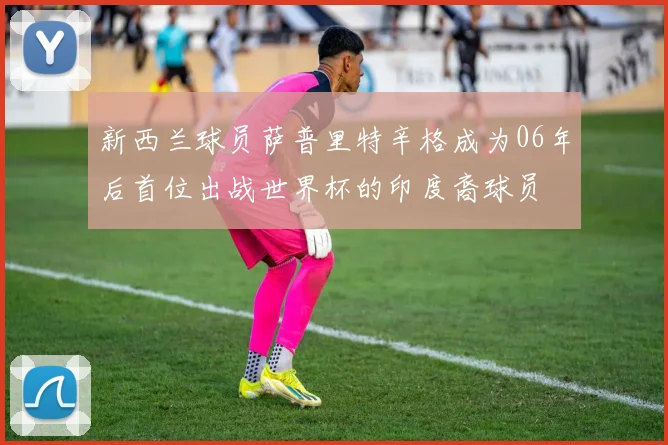 新西兰球员萨普里特辛格成为06年后首位出战世界杯的印度裔球员