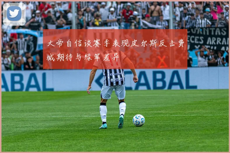 大帝自信谈赛季表现皮尔斯反击费城期待与绿军差异