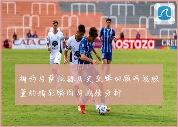 梅西与萨拉赫历史交锋回顾两场较量的精彩瞬间与战绩分析
