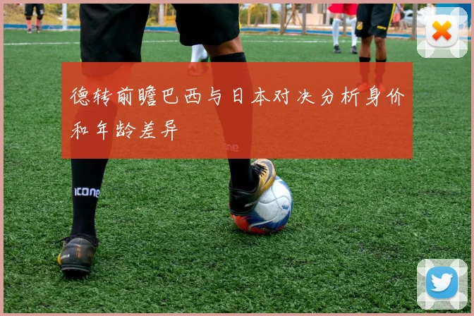 德转前瞻巴西与日本对决分析身价和年龄差异