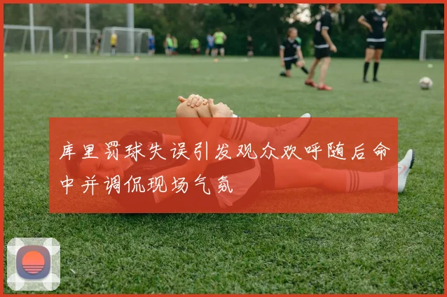 库里罚球失误引发观众欢呼随后命中并调侃现场气氛