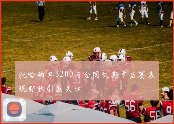 托哈两年5200万合同到期季后赛表现起伏引发关注
