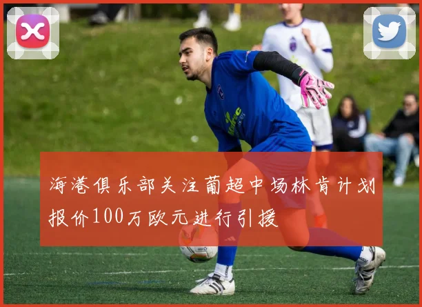 海港俱乐部关注葡超中场林肯计划报价100万欧元进行引援