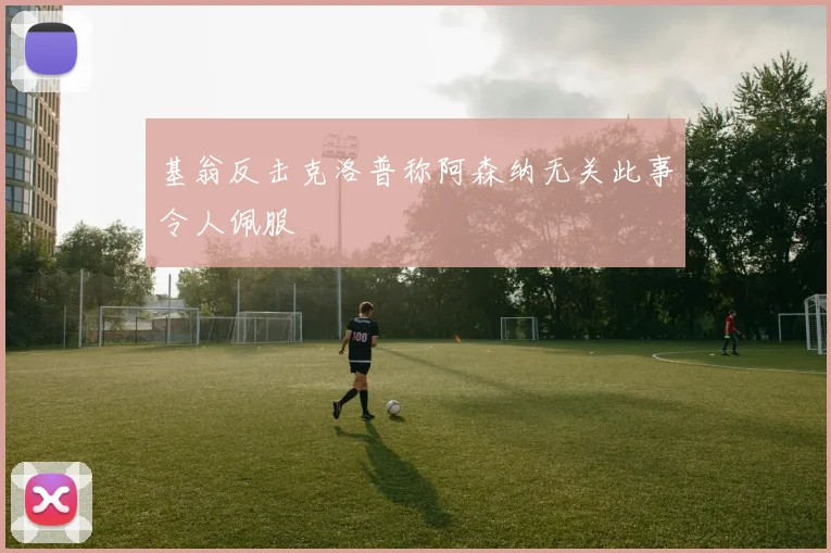 基翁反击克洛普称阿森纳无关此事令人佩服