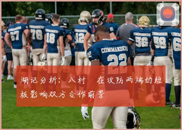 湖记分析:八村塁在攻防两端的短板影响双方合作前景