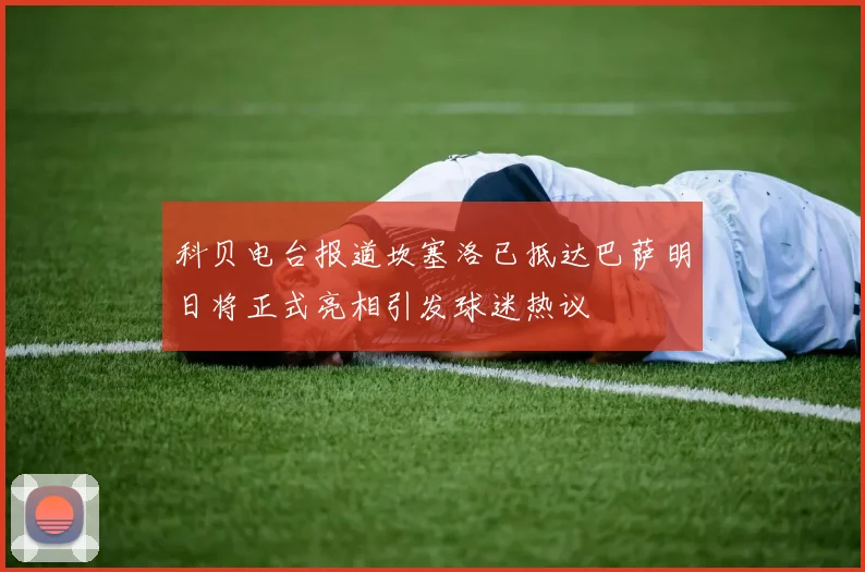 科贝电台报道坎塞洛已抵达巴萨明日将正式亮相引发球迷热议