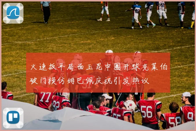 火速扳平局面玉昆中圈开球克莱伯破门模仿姆巴佩庆祝引发热议