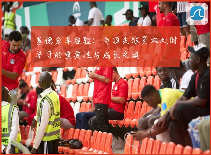 基德分享经验：与顶尖球员相处时学习的重要性与成长之道
