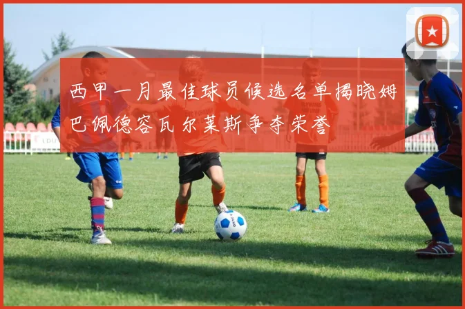 西甲一月最佳球员候选名单揭晓姆巴佩德容瓦尔莱斯争夺荣誉