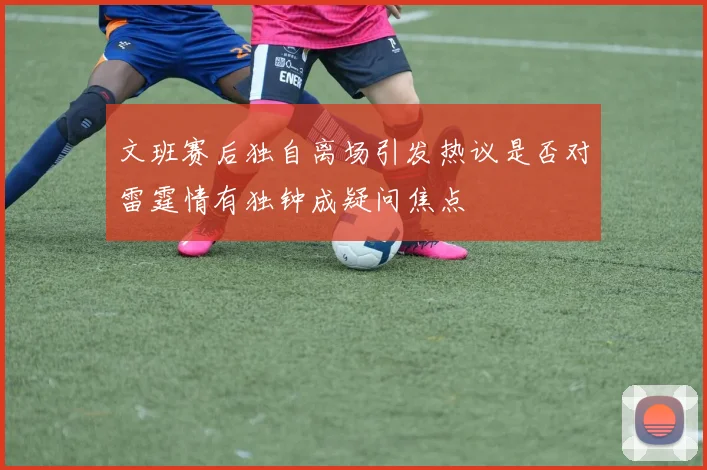 文班赛后独自离场引发热议是否对雷霆情有独钟成疑问焦点