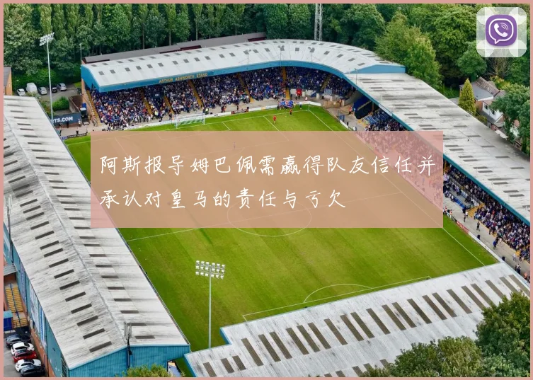阿斯报导姆巴佩需赢得队友信任并承认对皇马的责任与亏欠