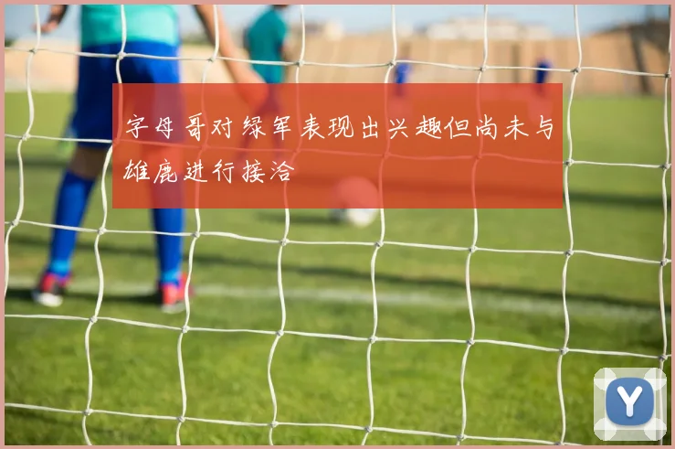 字母哥对绿军表现出兴趣但尚未与雄鹿进行接洽