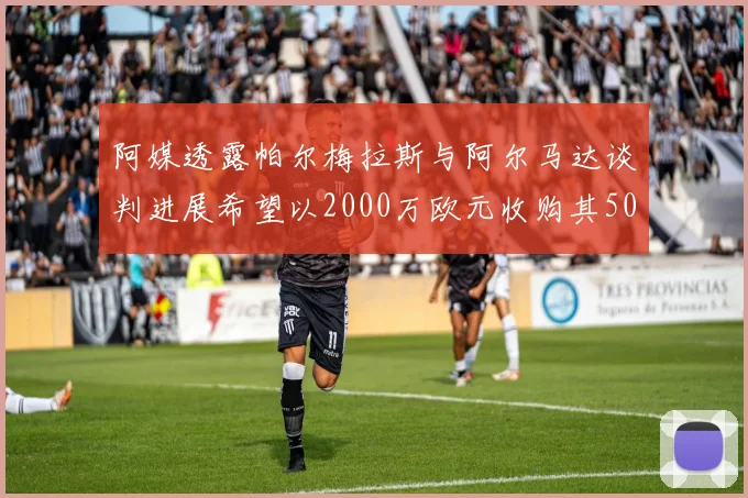 阿媒透露帕尔梅拉斯与阿尔马达谈判进展希望以2000万欧元收购其50所有权