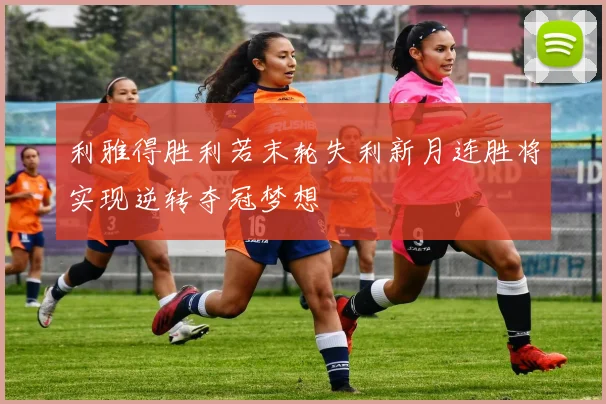 利雅得胜利若末轮失利新月连胜将实现逆转夺冠梦想