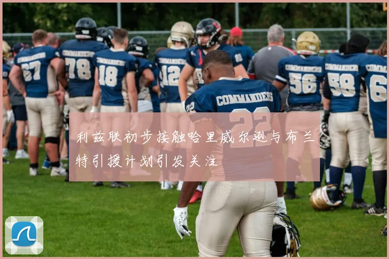 利兹联初步接触哈里威尔逊与布兰特引援计划引发关注