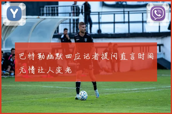 巴特勒幽默回应记者提问直言时间无情让人变老