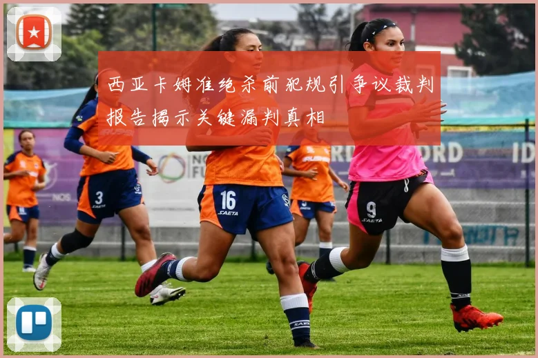 西亚卡姆准绝杀前犯规引争议裁判报告揭示关键漏判真相